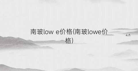南玻low e价格(南玻lowe价格)